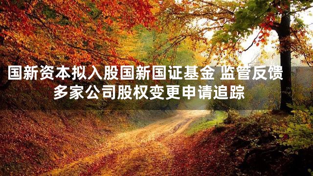 国新资本拟入股国新国证基金 监管反馈 多家公司股权变更申请追踪