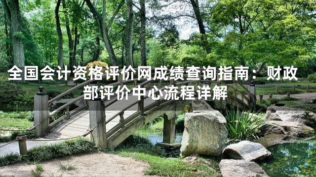 全国会计资格评价网成绩查询指南：财政部评价中心流程详解