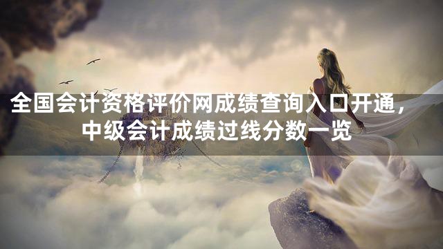 全国会计资格评价网成绩查询入口开通，中级会计成绩过线分数一览