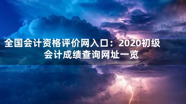 全国会计资格评价网入口：2020初级会计成绩查询网址一览