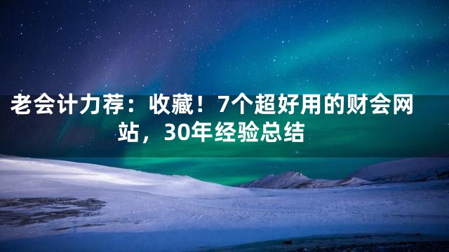 老会计力荐：收藏！7个超好用的财会网站，30年经验总结