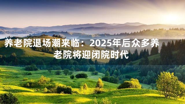养老院退场潮来临：2025年后众多养老院将迎闭院时代