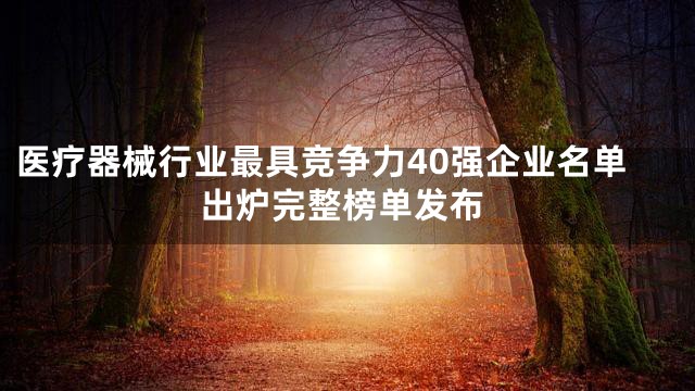 医疗器械行业最具竞争力40强企业名单出炉完整榜单发布