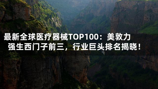 最新全球医疗器械TOP100：美敦力强生西门子前三，行业巨头排名揭晓！