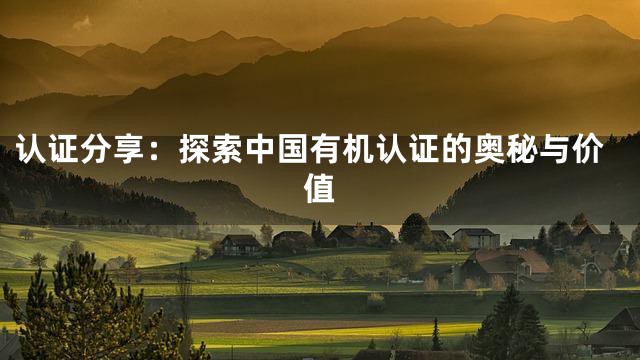 认证分享：探索中国有机认证的奥秘与价值