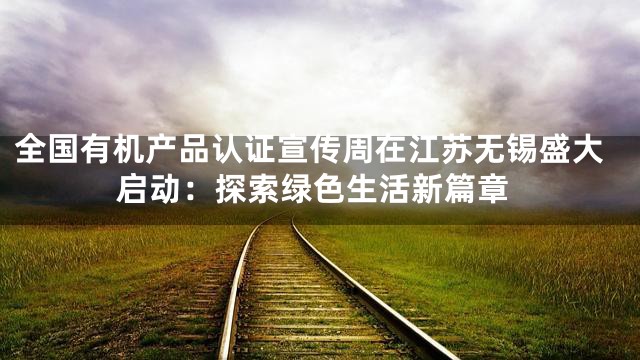 全国有机产品认证宣传周在江苏无锡盛大启动：探索绿色生活新篇章