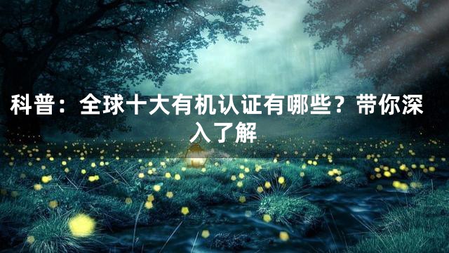 科普：全球十大有机认证有哪些？带你深入了解