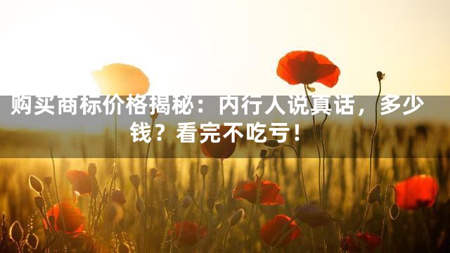 购买商标价格揭秘：内行人说真话，多少钱？看完不吃亏！