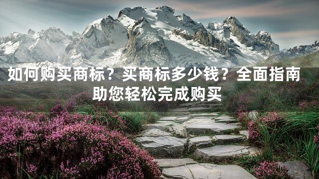 如何购买商标？买商标多少钱？全面指南助您轻松完成购买