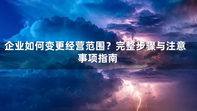企业如何变更经营范围？完整步骤与注意事项指南