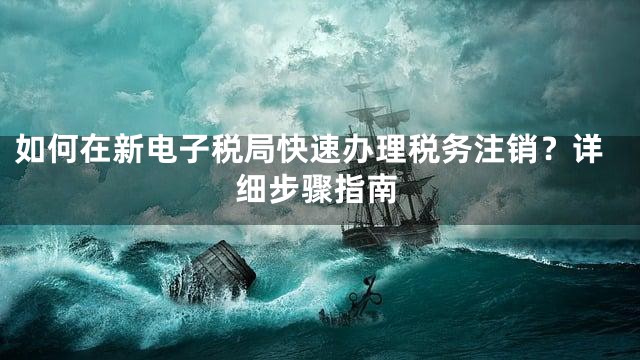 如何在新电子税局快速办理税务注销？详细步骤指南
