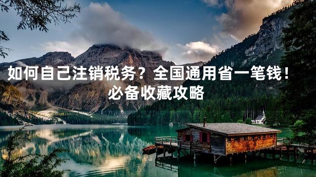 如何自己注销税务？全国通用省一笔钱！必备收藏攻略