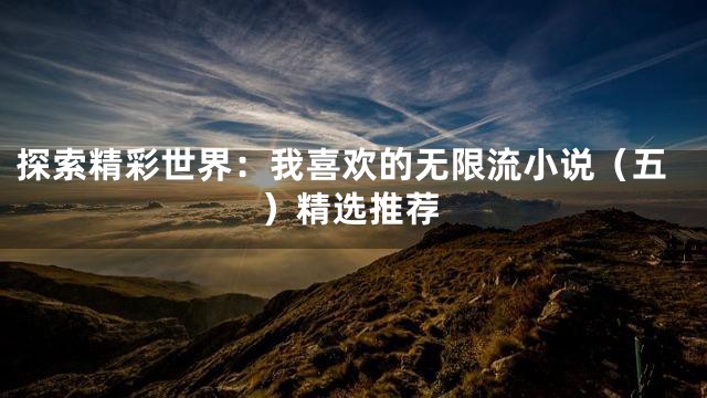 探索精彩世界：我喜欢的无限流小说（五）精选推荐