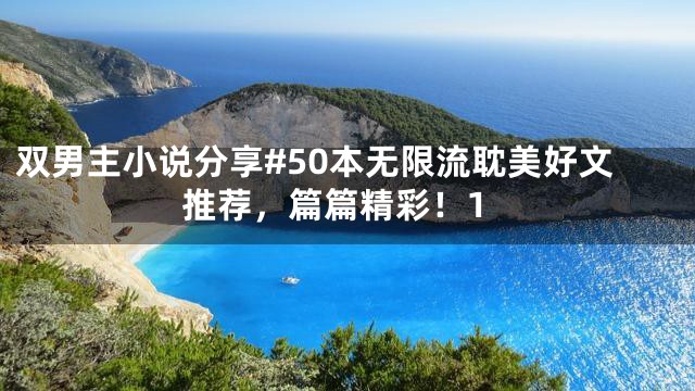 双男主小说分享#50本无限流耽美好文推荐，篇篇精彩！1