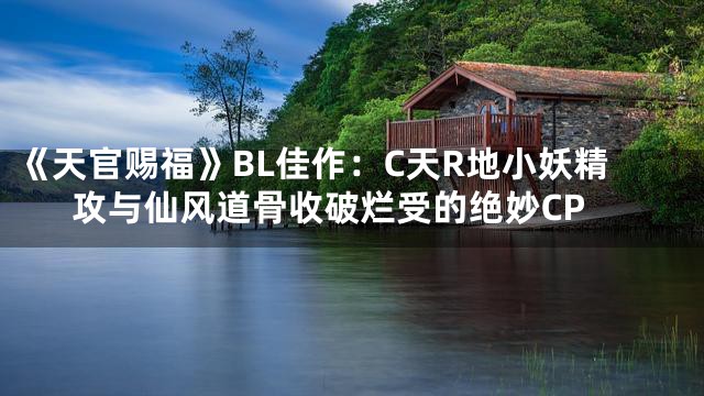 《天官赐福》BL佳作：C天R地小妖精攻与仙风道骨收破烂受的绝妙CP