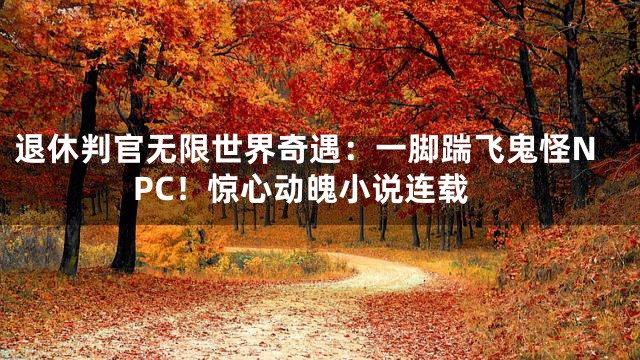 退休判官无限世界奇遇：一脚踹飞鬼怪NPC！惊心动魄小说连载