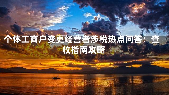 个体工商户变更经营者涉税热点问答：查收指南攻略
