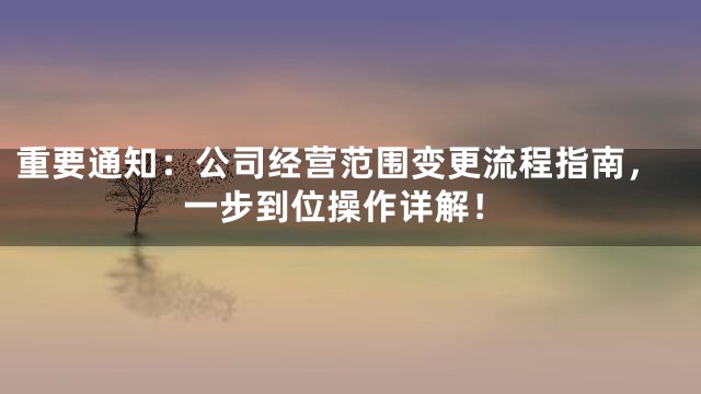 重要通知：公司经营范围变更流程指南，一步到位操作详解！