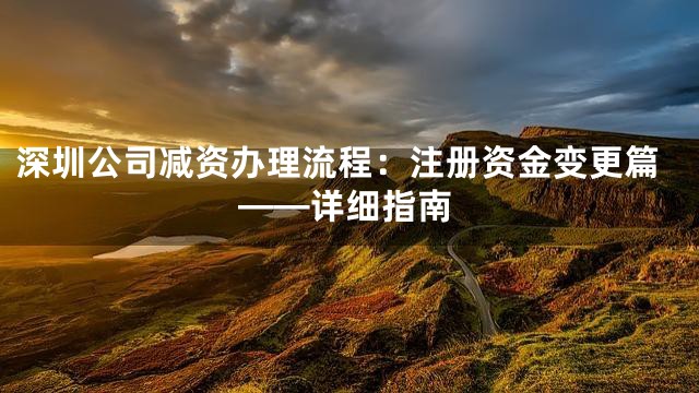 深圳公司减资办理流程：注册资金变更篇——详细指南