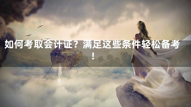 如何考取会计证？满足这些条件轻松备考！