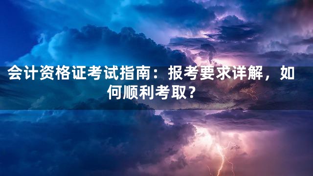 会计资格证考试指南：报考要求详解，如何顺利考取？
