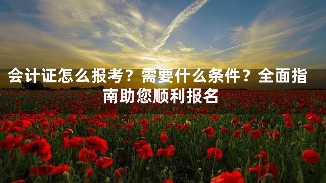 会计证怎么报考？需要什么条件？全面指南助您顺利报名