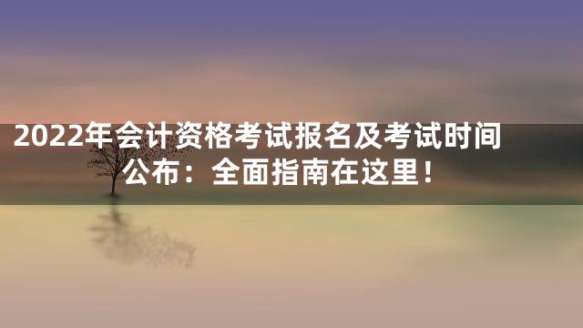 2022年会计资格考试报名及考试时间公布：全面指南在这里！