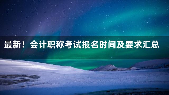 最新！会计职称考试报名时间及要求汇总