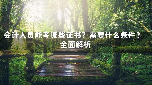 会计人员能考哪些证书？需要什么条件？全面解析