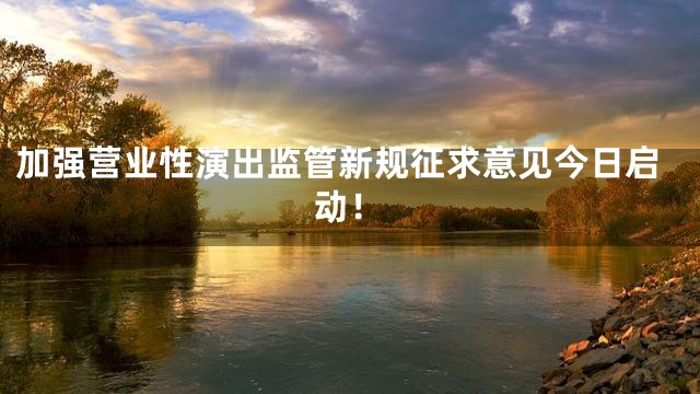 加强营业性演出监管新规征求意见今日启动！