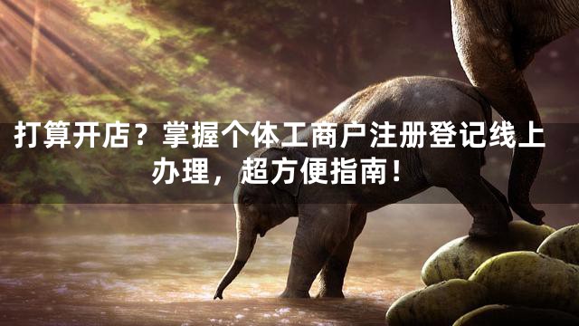 打算开店？掌握个体工商户注册登记线上办理，超方便指南！