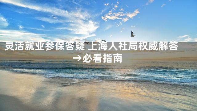 灵活就业参保答疑 上海人社局权威解答→必看指南