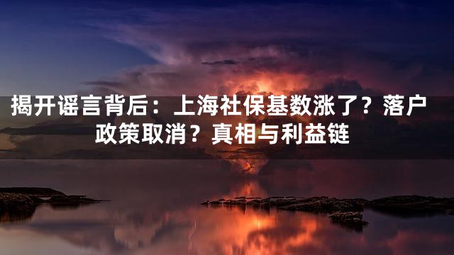 揭开谣言背后：上海社保基数涨了？落户政策取消？真相与利益链