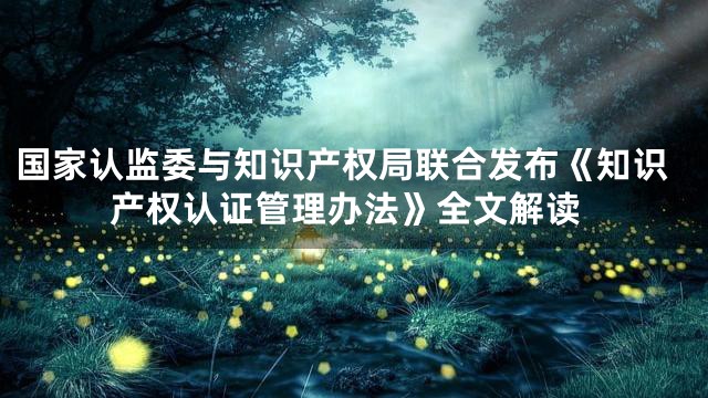 国家认监委与知识产权局联合发布《知识产权认证管理办法》全文解读