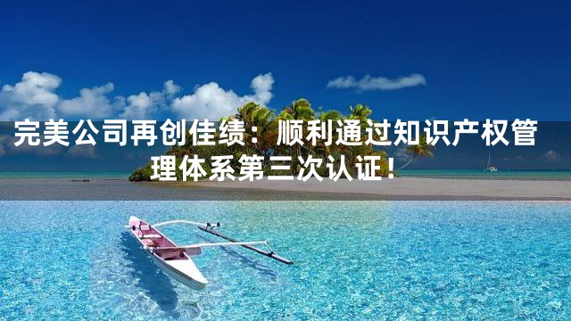 完美公司再创佳绩：顺利通过知识产权管理体系第三次认证！