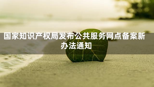 国家知识产权局发布公共服务网点备案新办法通知