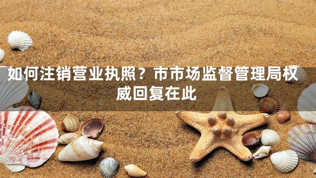 如何注销营业执照？市市场监督管理局权威回复在此