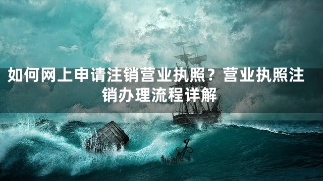 如何网上申请注销营业执照？营业执照注销办理流程详解