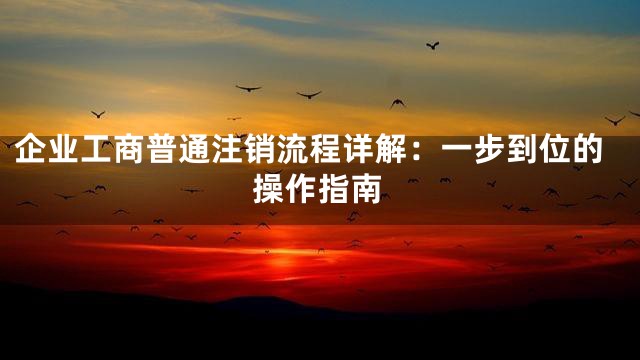 企业工商普通注销流程详解：一步到位的操作指南