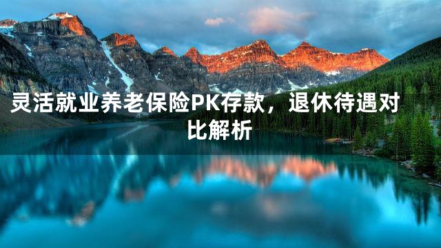 灵活就业养老保险PK存款，退休待遇对比解析