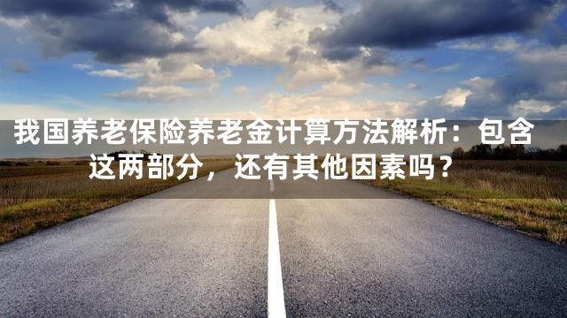 我国养老保险养老金计算方法解析：包含这两部分，还有其他因素吗？