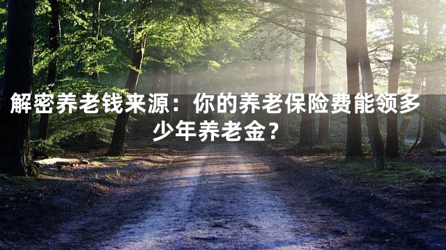 解密养老钱来源：你的养老保险费能领多少年养老金？