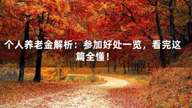 个人养老金解析：参加好处一览，看完这篇全懂！
