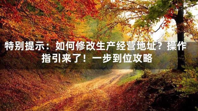 特别提示：如何修改生产经营地址？操作指引来了！一步到位攻略