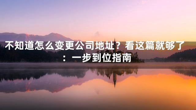 不知道怎么变更公司地址？看这篇就够了：一步到位指南