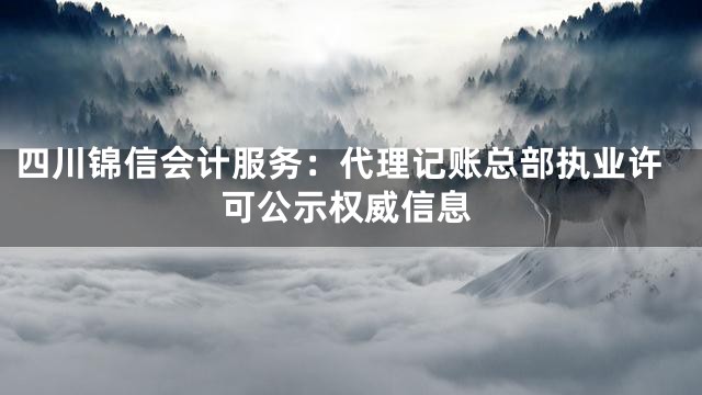 四川锦信会计服务：代理记账总部执业许可公示权威信息