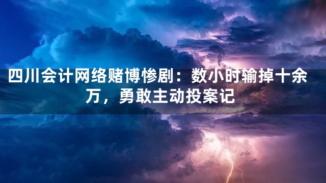 四川会计网络赌博惨剧：数小时输掉十余万，勇敢主动投案记