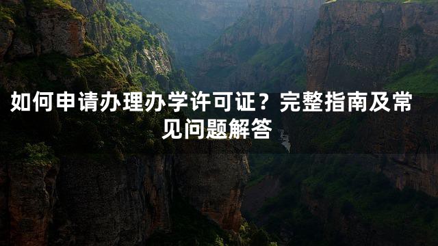 如何申请办理办学许可证？完整指南及常见问题解答