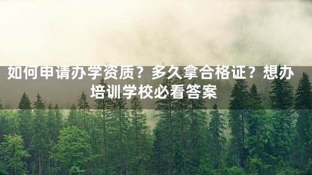 如何申请办学资质？多久拿合格证？想办培训学校必看答案