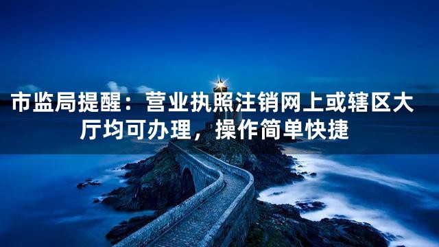 市监局提醒：营业执照注销网上或辖区大厅均可办理，操作简单快捷